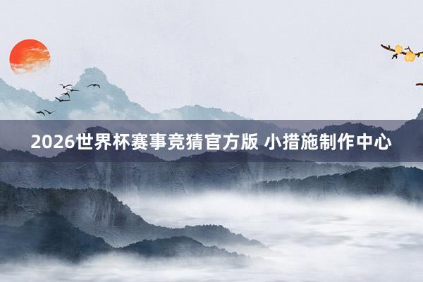 2026世界杯赛事竞猜官方版 小措施制作中心