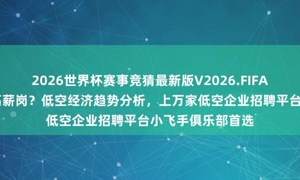 2026世界杯赛事竞猜最新版V2026.FIFA 测绘飞手怎么找高薪岗?低空经济趋势分析,上万家低空企业招聘平台小飞手俱乐部首选