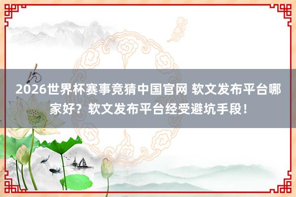 2026世界杯赛事竞猜中国官网 软文发布平台哪家好?软文发布平台经受避坑手段!