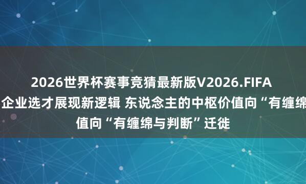 2026世界杯赛事竞猜最新版V2026.FIFA 报告:AI时间企业选才展现新逻辑 东说念主的中枢价值向“有缠绵与判断”迁徙