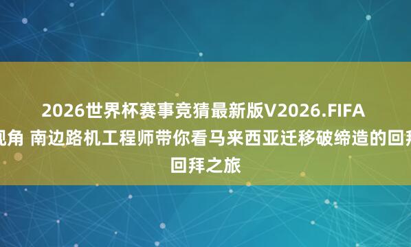 2026世界杯赛事竞猜最新版V2026.FIFA 一线视角 南边路机工程师带你看马来西亚迁移破缔造的回拜之旅