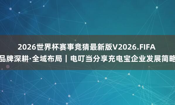 2026世界杯赛事竞猜最新版V2026.FIFA 品牌深耕·全域布局|电叮当分享充电宝企业发展简略