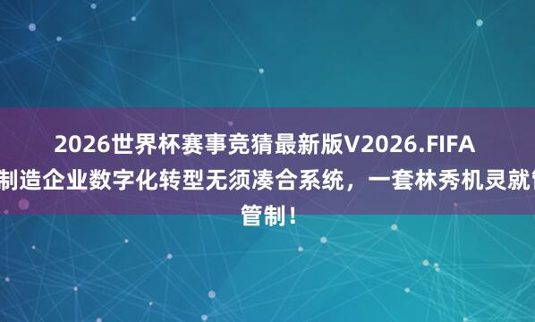 2026世界杯赛事竞猜最新版V2026.FIFA 坐褥制造企业数字化转型无须凑合系统,一套林秀机灵就管制!