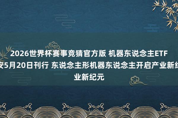 2026世界杯赛事竞猜官方版 机器东说念主ETF华安5月20日刊行 东说念主形机器东说念主开启产业新纪元
