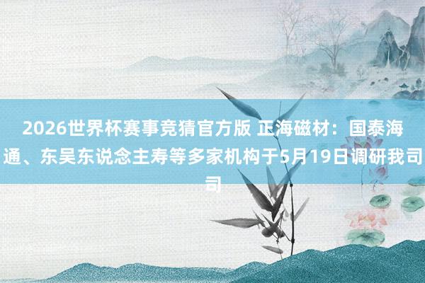 2026世界杯赛事竞猜官方版 正海磁材：国泰海通、东吴东说念主寿等多家机构于5月19日调研我司