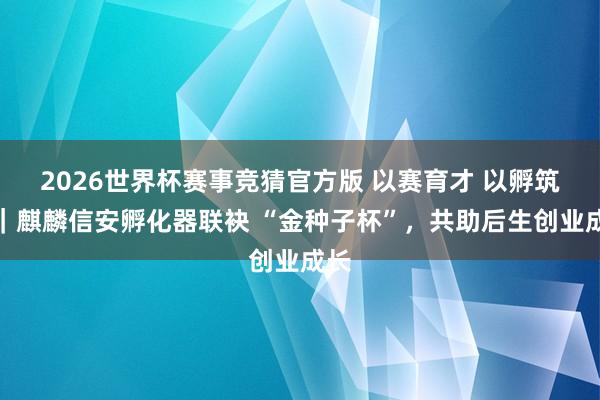 2026世界杯赛事竞猜官方版 以赛育才 以孵筑梦|麒麟信安孵化器联袂 “金种子杯”,共助后生创业成长
