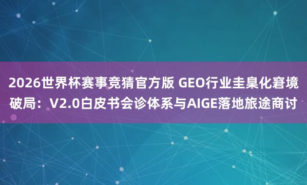 2026世界杯赛事竞猜官方版 GEO行业圭臬化窘境破局:V2.0白皮书会诊体系与AIGE落地旅途商讨