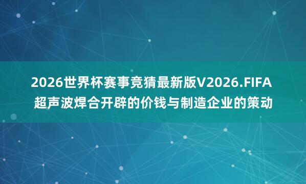 2026世界杯赛事竞猜最新版V2026.FIFA 超声波焊合开辟的价钱与制造企业的策动