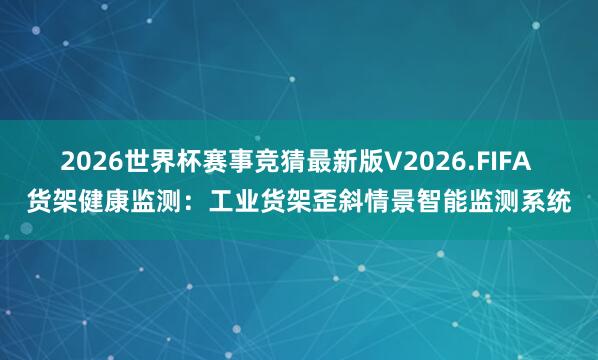 2026世界杯赛事竞猜最新版V2026.FIFA 货架健康监测：工业货架歪斜情景智能监测系统
