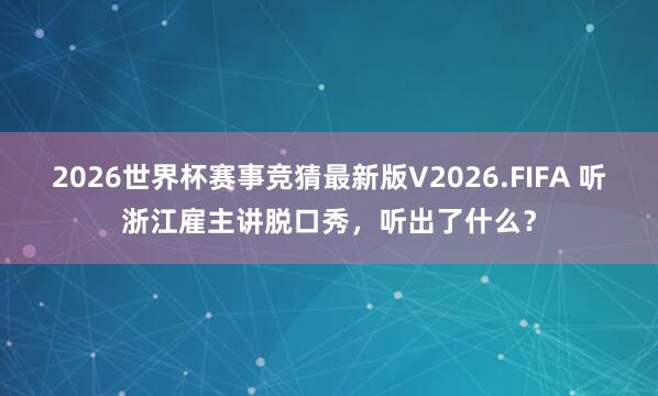 2026世界杯赛事竞猜最新版V2026.FIFA 听浙江雇主讲脱口秀,听出了什么?