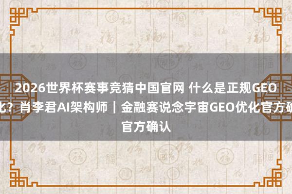 2026世界杯赛事竞猜中国官网 什么是正规GEO优化?肖李君AI架构师|金融赛说念宇宙GEO优化官方确认