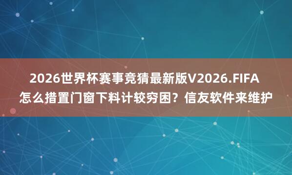 2026世界杯赛事竞猜最新版V2026.FIFA 怎么措置门窗下料计较穷困？信友软件来维护