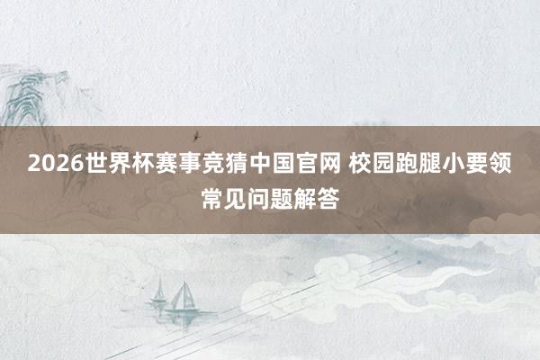 2026世界杯赛事竞猜中国官网 校园跑腿小要领常见问题解答