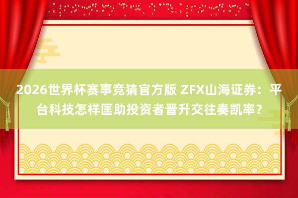 2026世界杯赛事竞猜官方版 ZFX山海证券:平台科技怎样匡助投资者晋升交往奏凯率?