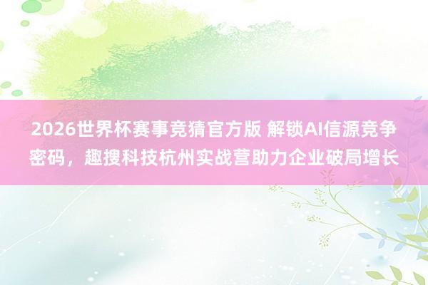 2026世界杯赛事竞猜官方版 解锁AI信源竞争密码,趣搜科技杭州实战营助力企业破局增长