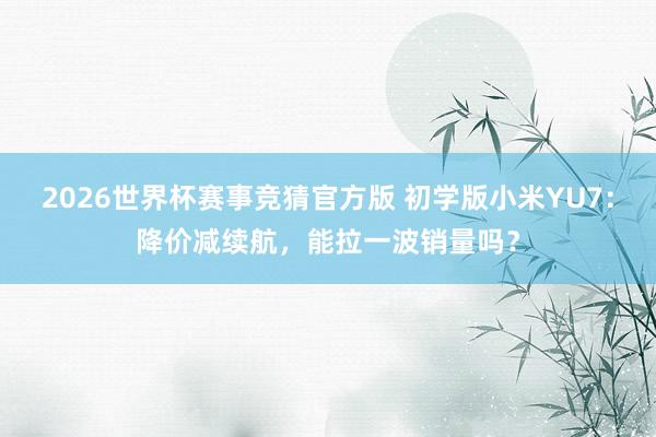 2026世界杯赛事竞猜官方版 初学版小米YU7:降价减续航,能拉一波销量吗?