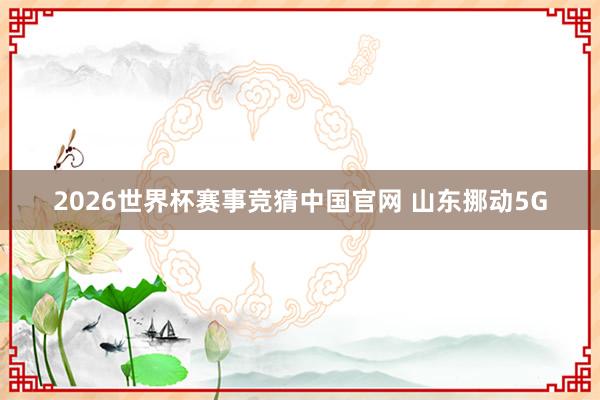 2026世界杯赛事竞猜中国官网 山东挪动5G