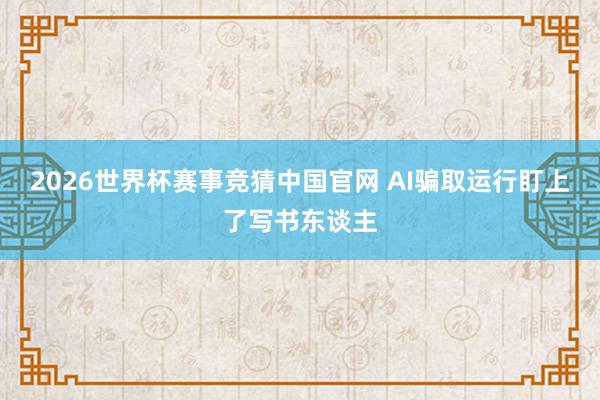 2026世界杯赛事竞猜中国官网 AI骗取运行盯上了写书东谈主