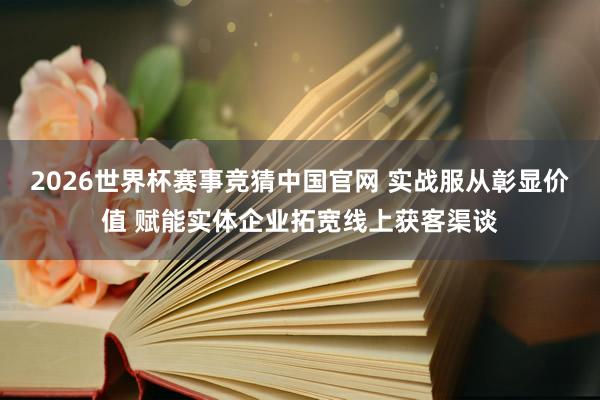 2026世界杯赛事竞猜中国官网 实战服从彰显价值 赋能实体企业拓宽线上获客渠谈