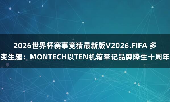 2026世界杯赛事竞猜最新版V2026.FIFA 多变生趣:MONTECH以TEN机箱牵记品牌降生十周年