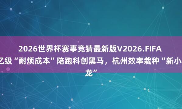 2026世界杯赛事竞猜最新版V2026.FIFA 千亿级“耐烦成本”陪跑科创黑马,杭州效率栽种“新小龙”