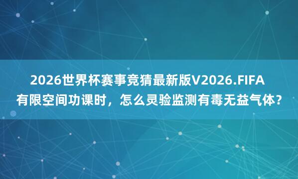 2026世界杯赛事竞猜最新版V2026.FIFA 有限空间功课时，怎么灵验监测有毒无益气体？