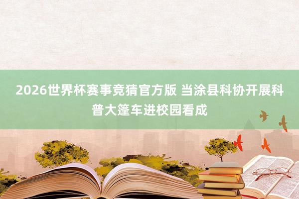 2026世界杯赛事竞猜官方版 当涂县科协开展科普大篷车进校园看成