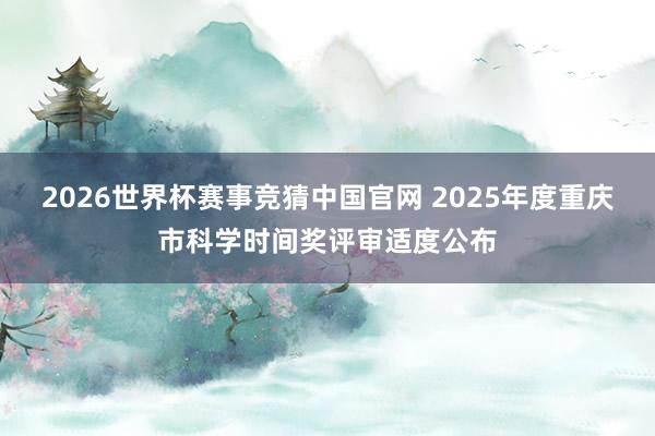 2026世界杯赛事竞猜中国官网 2025年度重庆市科学时间奖评审适度公布