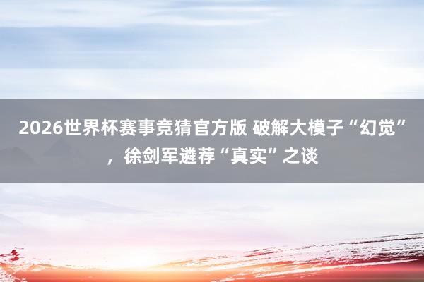 2026世界杯赛事竞猜官方版 破解大模子“幻觉”，徐剑军遴荐“真实”之谈