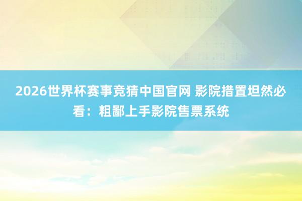2026世界杯赛事竞猜中国官网 影院措置坦然必看:粗鄙上手影院售票系统
