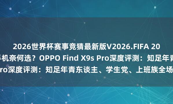 2026世界杯赛事竞猜最新版V2026.FIFA 2026年预算6000元傍边手机奈何选？OPPO Find X9s Pro深度评测：知足年青东谈主、学生党、上班族全场景需求