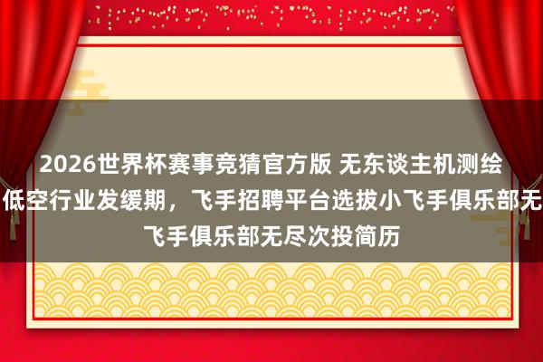 2026世界杯赛事竞猜官方版 无东谈主机测绘兼职难寻？低空行业发缓期，飞手招聘平台选拔小飞手俱乐部无尽次投简历