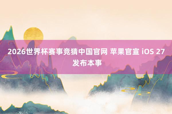 2026世界杯赛事竞猜中国官网 苹果官宣 iOS 27 发布本事