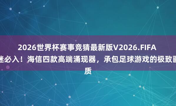 2026世界杯赛事竞猜最新版V2026.FIFA 球迷必入!海信四款高端涌现器,承包足球游戏的极致画质