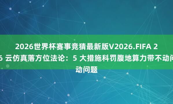 2026世界杯赛事竞猜最新版V2026.FIFA 2026 云仿真落方位法论：5 大措施科罚腹地算力带不动问题