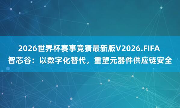 2026世界杯赛事竞猜最新版V2026.FIFA 智芯谷：以数字化替代，重塑元器件供应链安全