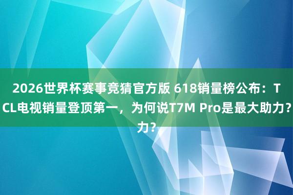 2026世界杯赛事竞猜官方版 618销量榜公布:TCL电视销量登顶第一,为何说T7M Pro是最大助力?