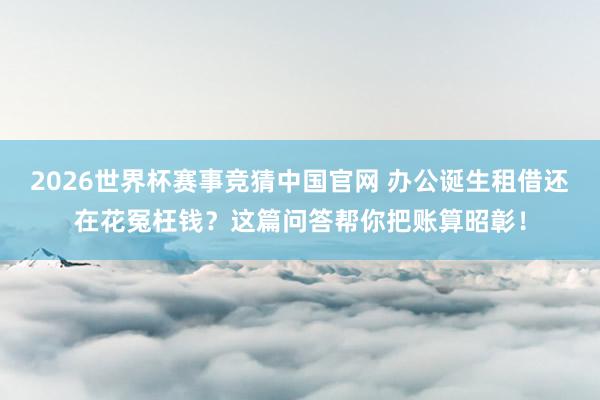 2026世界杯赛事竞猜中国官网 办公诞生租借还在花冤枉钱?这篇问答帮你把账算昭彰!