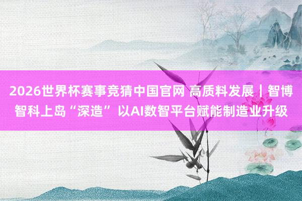 2026世界杯赛事竞猜中国官网 高质料发展|智博智科上岛“深造” 以AI数智平台赋能制造业升级