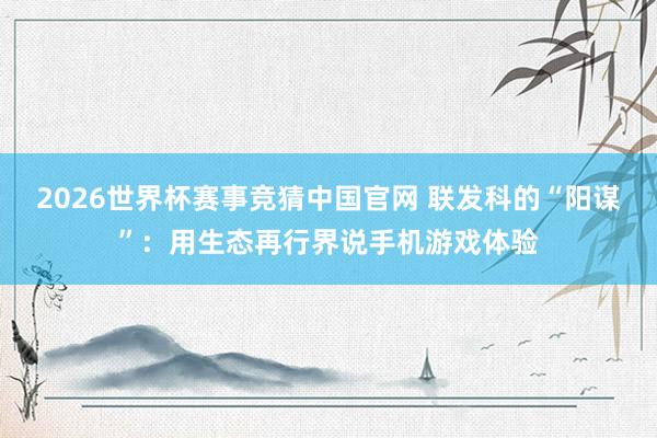 2026世界杯赛事竞猜中国官网 联发科的“阳谋”:用生态再行界说手机游戏体验