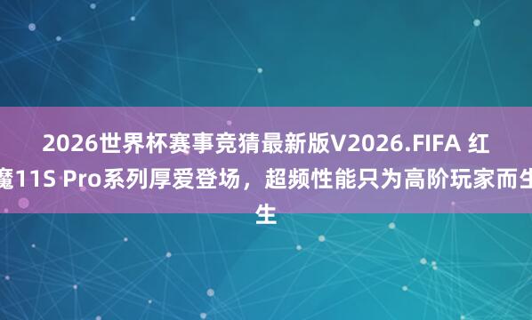 2026世界杯赛事竞猜最新版V2026.FIFA 红魔11S Pro系列厚爱登场,超频性能只为高阶玩家而生