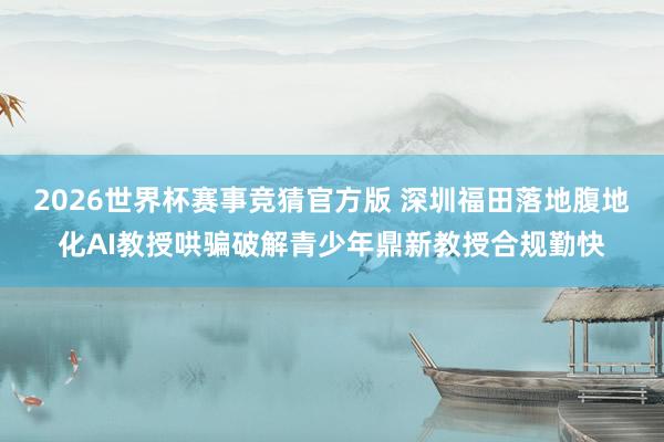 2026世界杯赛事竞猜官方版 深圳福田落地腹地化AI教授哄骗破解青少年鼎新教授合规勤快