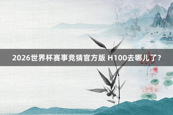 2026世界杯赛事竞猜官方版 H100去哪儿了?
