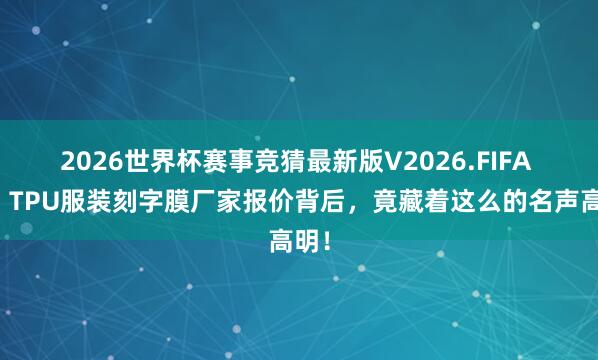 2026世界杯赛事竞猜最新版V2026.FIFA 惊!TPU服装刻字膜厂家报价背后,竟藏着这么的名声高明!