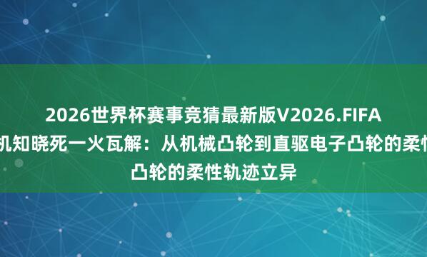 2026世界杯赛事竞猜最新版V2026.FIFA 高速筛选机知晓死一火瓦解:从机械凸轮到直驱电子凸轮的柔性轨迹立异