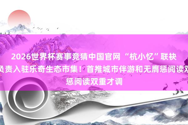 2026世界杯赛事竞猜中国官网 “杭小忆”联袂支付宝负责入驻乐奇生态市集!首推城市伴游和无膺惩阅读双重才调