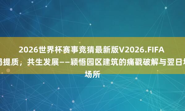 2026世界杯赛事竞猜最新版V2026.FIFA 破局提质,共生发展——颖悟园区建筑的痛戳破解与翌日场所
