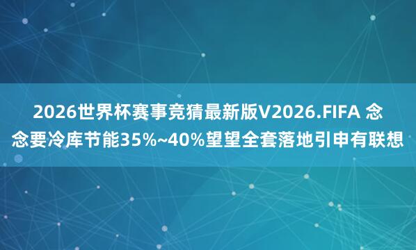 2026世界杯赛事竞猜最新版V2026.FIFA 念念要冷库节能35%~40%望望全套落地引申有联想