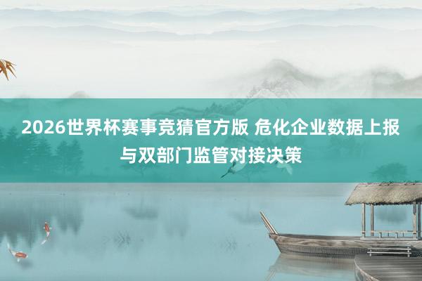 2026世界杯赛事竞猜官方版 危化企业数据上报与双部门监管对接决策