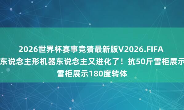 2026世界杯赛事竞猜最新版V2026.FIFA 波士顿能源东说念主形机器东说念主又进化了！抗50斤雪柜展示180度转体